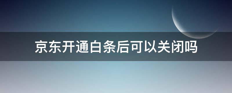 京东开通白条后可以关闭吗（京东白条