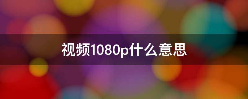 视频1080p什么意思（视频1080p什么意