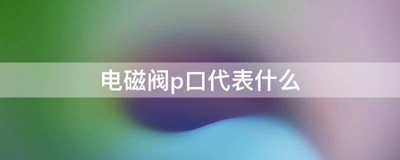 电磁阀p口代表什么 电磁阀p口代表