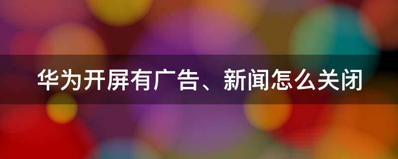 华为开屏有广告、新闻怎么关闭（华为