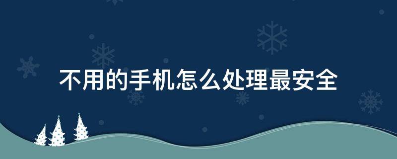 不用的手机怎么处理最安全 不用的