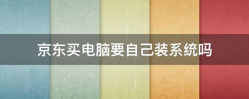 京东买电脑要自己装系统吗 京东买