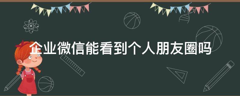 企业微信能看到个人朋友圈吗 企业