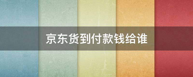 京东货到付款钱给谁 京东货到付款