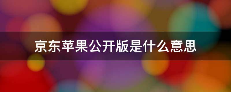 京东苹果公开版是什么意思 京东上