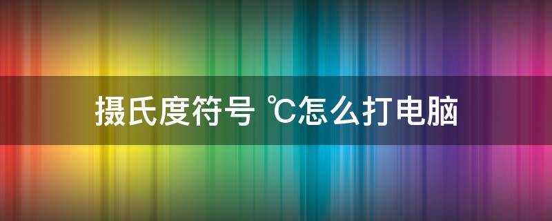 摄氏度符号 摄氏度符号 ℃怎么打键