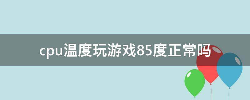 cpu温度玩游戏85度正常吗 cpu打游