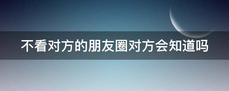 不看对方的朋友圈对方会知道吗 不