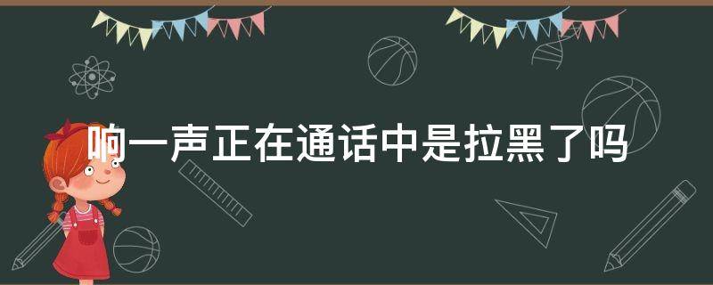 响一声正在通话中是拉黑了吗 响一