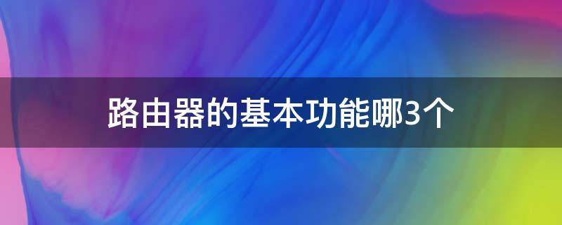 路由器的基本功能哪3个（路由器的三