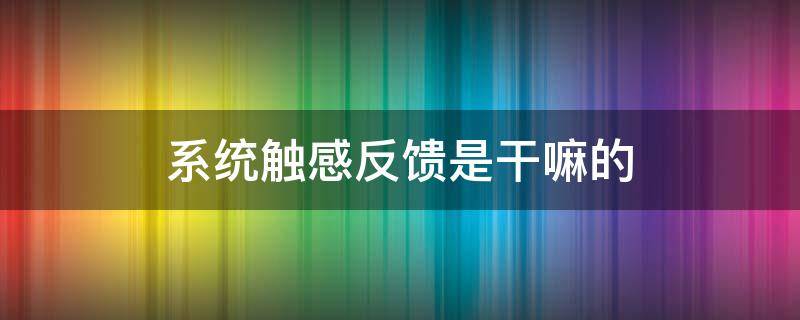 系统触感反馈是干嘛的 系统触感反