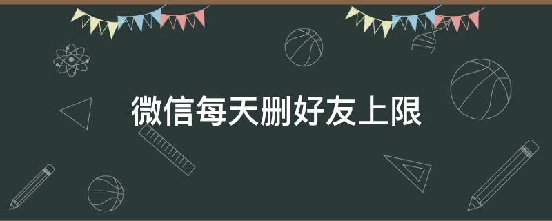 微信每天删好友上限 微信删好友每