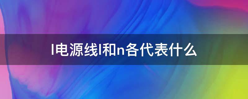 l电源线l和n各代表什么（电源线的L和