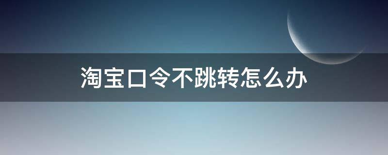 淘宝口令不跳转怎么办（淘宝不自动跳