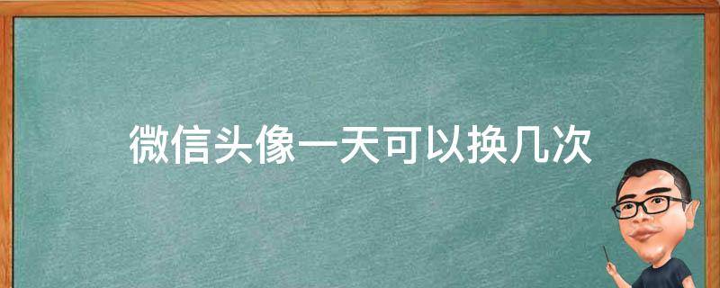 微信头像一天可以换几次 微信一周