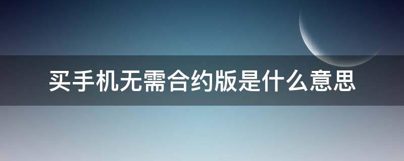 买手机无需合约版是什么意思（买手机