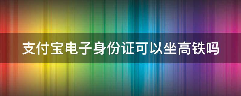 支付宝电子身份证可以坐高铁吗 没