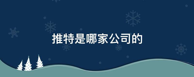 推特是哪家公司的 推特是科技公司