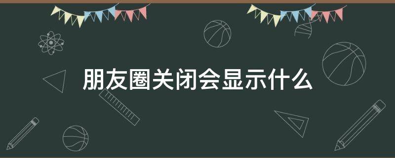 朋友圈关闭会显示什么?（如果朋友关