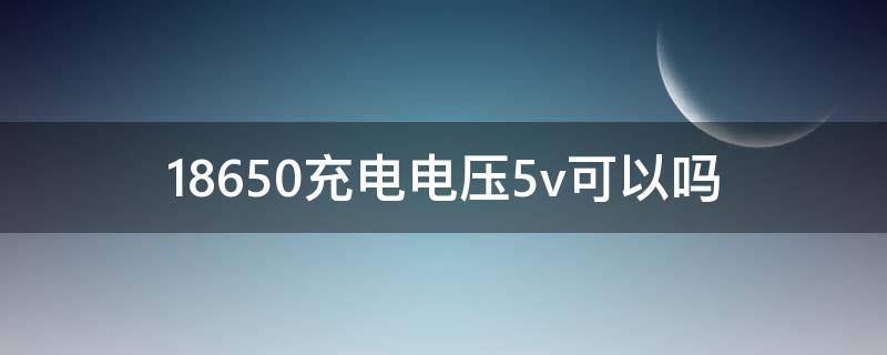 18650充电电压5v可以吗 18650可以