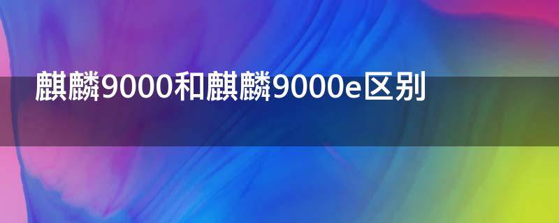 麒麟9000和麒麟9000e区别 麒麟9000