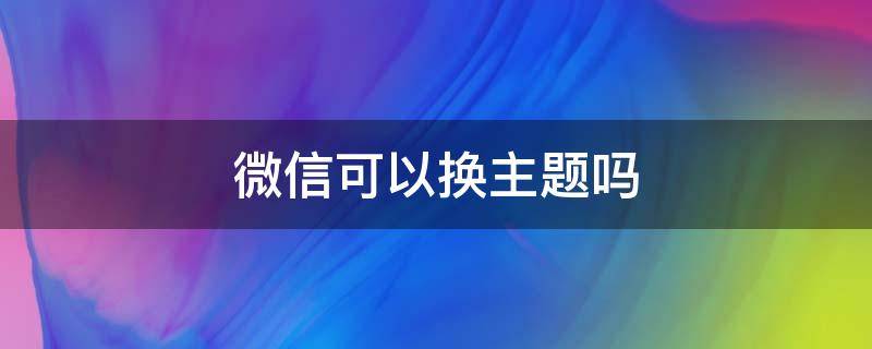 微信可以换主题吗（微信可以换主题吗