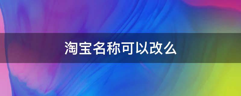 淘宝名称可以改么 淘宝上的名称可