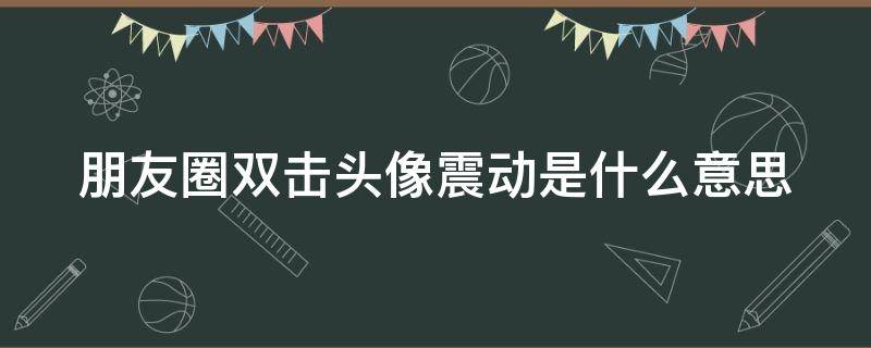 朋友圈双击头像震动是什么意思 朋