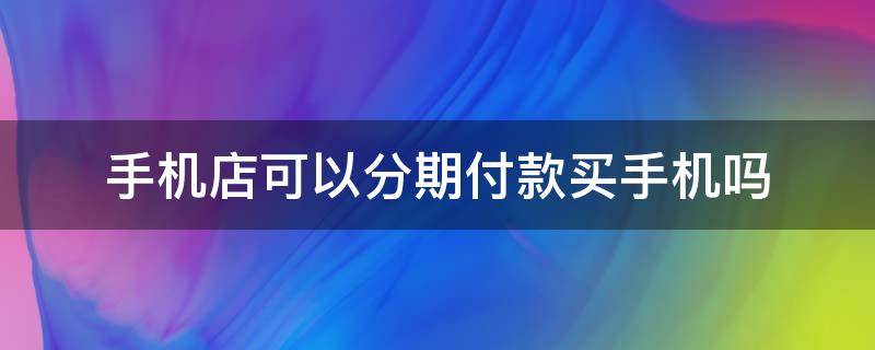 手机店可以分期付款买手机吗（在手机