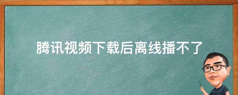 腾讯视频下载后离线播不了 腾讯视