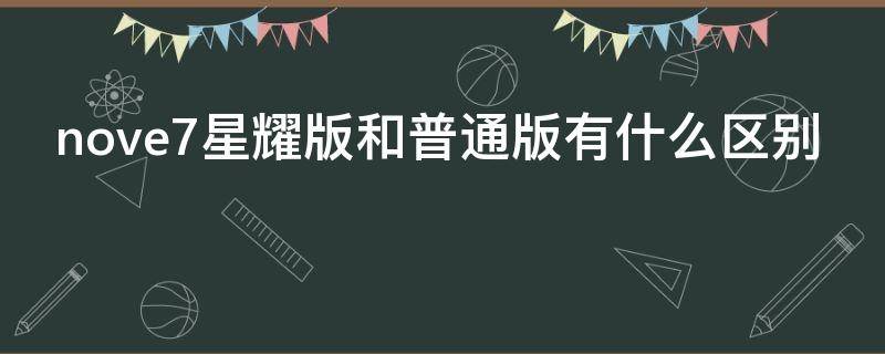 nove7星耀版和普通版有什么区别（华