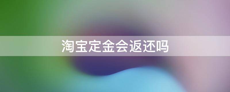 淘宝定金会返还吗 淘宝定金会不会