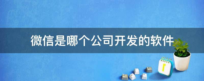 微信是哪个公司开发的软件（微信是哪