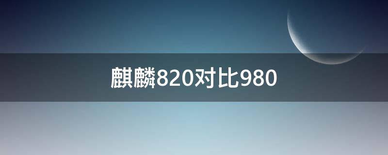 麒麟820对比980（麒麟820对比985哪个