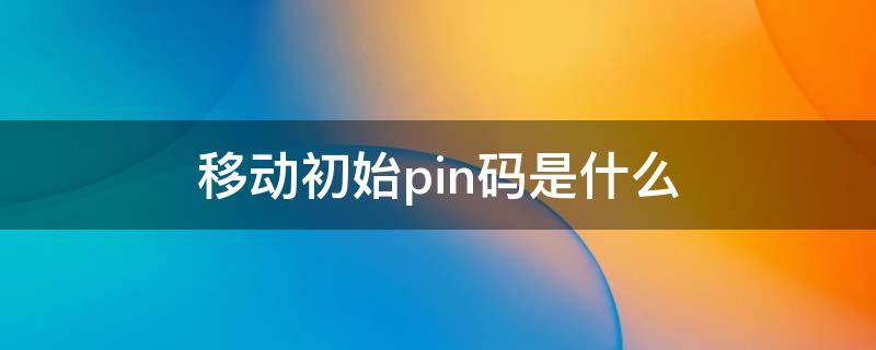 移动初始pin码是什么 移动pin码是