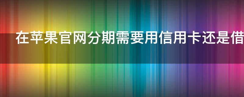 在苹果官网分期需要用信用卡还是借