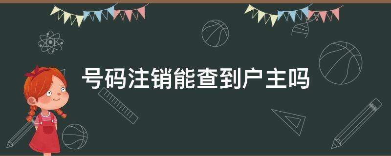 号码注销能查到户主吗（手机号注销后