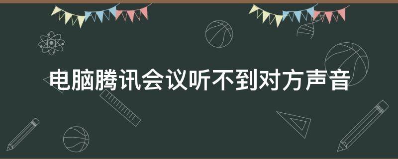 电脑腾讯会议听不到对方声音（电脑腾