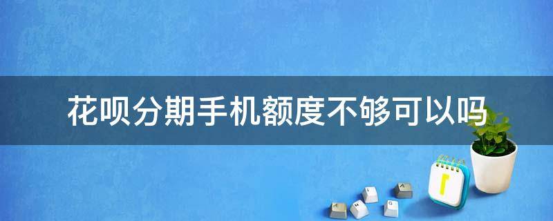 花呗分期手机额度不够可以吗（花呗分