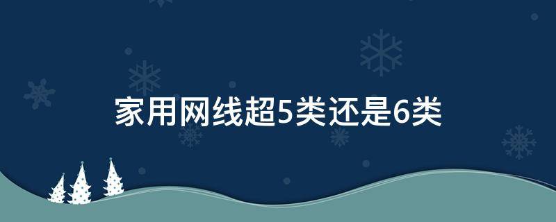 家用网线超5类还是6类（家用网线是用